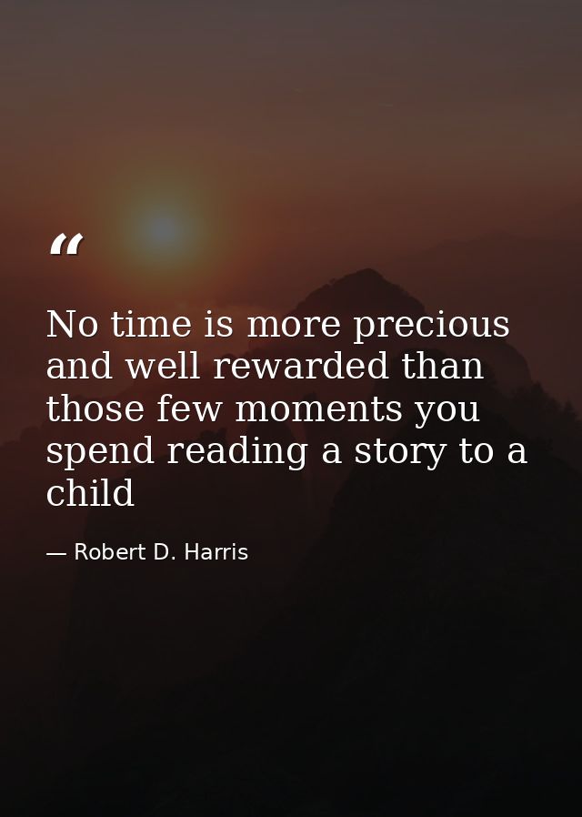 No time is more precious and well rewarded than those few moments you spend reading a story to a child — Robert D. Harris
