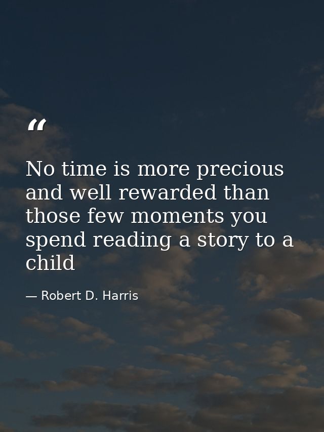 No time is more precious and well rewarded than those few moments you spend reading a story to a child — Robert D. Harris