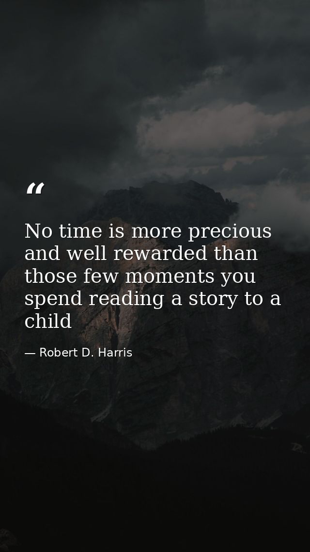 No time is more precious and well rewarded than those few moments you spend reading a story to a child — Robert D. Harris