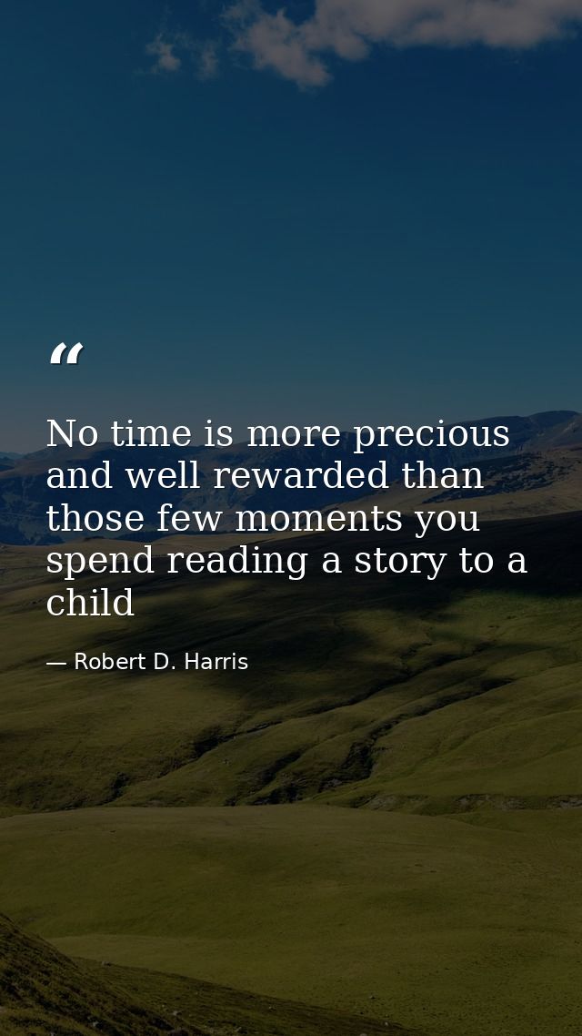No time is more precious and well rewarded than those few moments you spend reading a story to a child — Robert D. Harris