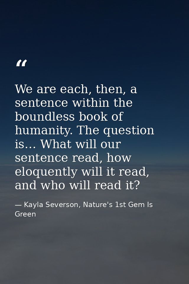 We are each, then, a sentence within the boundless book of humanity. The question is… What will our sentence read, how e — Kayla Severson, Nature's 1st Gem Is Green