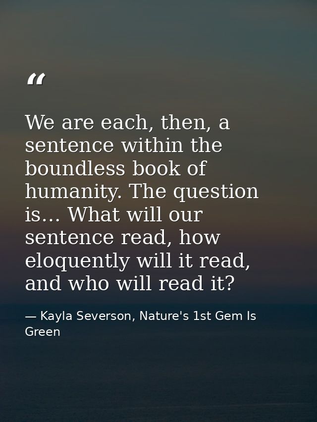We are each, then, a sentence within the boundless book of humanity. The question is… What will our sentence read, how e — Kayla Severson, Nature's 1st Gem Is Green