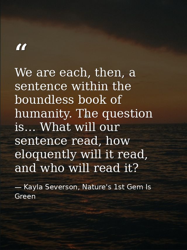 We are each, then, a sentence within the boundless book of humanity. The question is… What will our sentence read, how e — Kayla Severson, Nature's 1st Gem Is Green