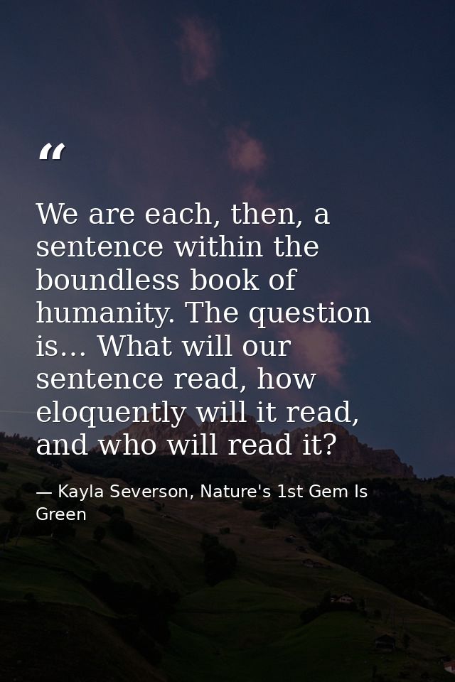 We are each, then, a sentence within the boundless book of humanity. The question is… What will our sentence read, how e — Kayla Severson, Nature's 1st Gem Is Green