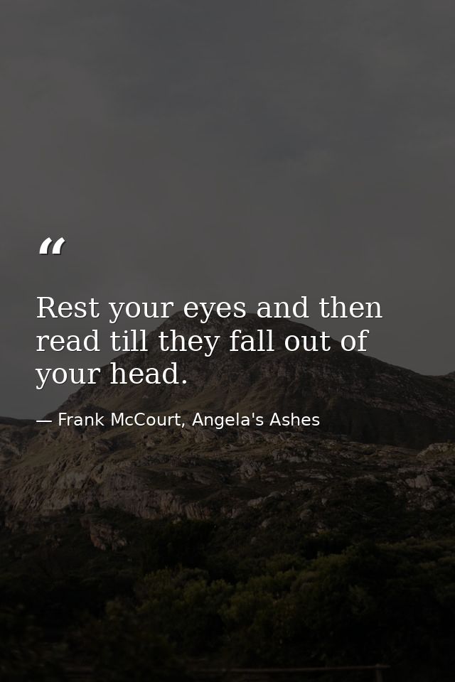 Rest your eyes and then read till they fall out of your head. — Frank McCourt, Angela's Ashes