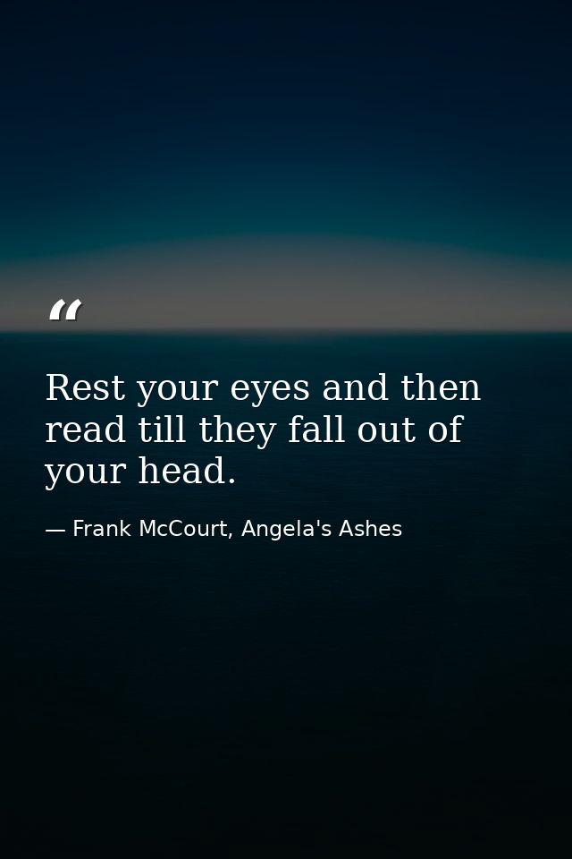 Rest your eyes and then read till they fall out of your head. — Frank McCourt, Angela's Ashes