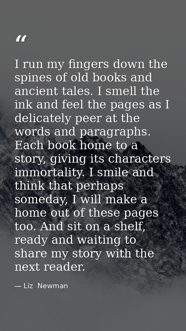 I run my fingers down the spines of old books and ancient tales. I smell the ink and feel the pages as I delicately peer — Liz  Newman
