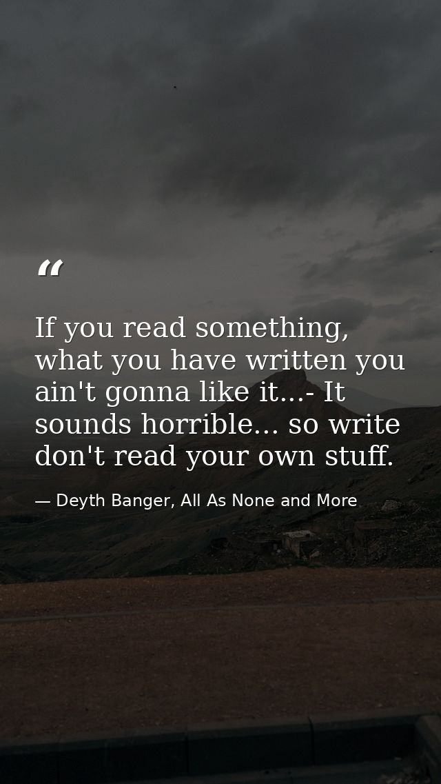 If you read something, what you have written you ain't gonna like it...- It sounds horrible... so write don't read your  — Deyth Banger, All As None and More