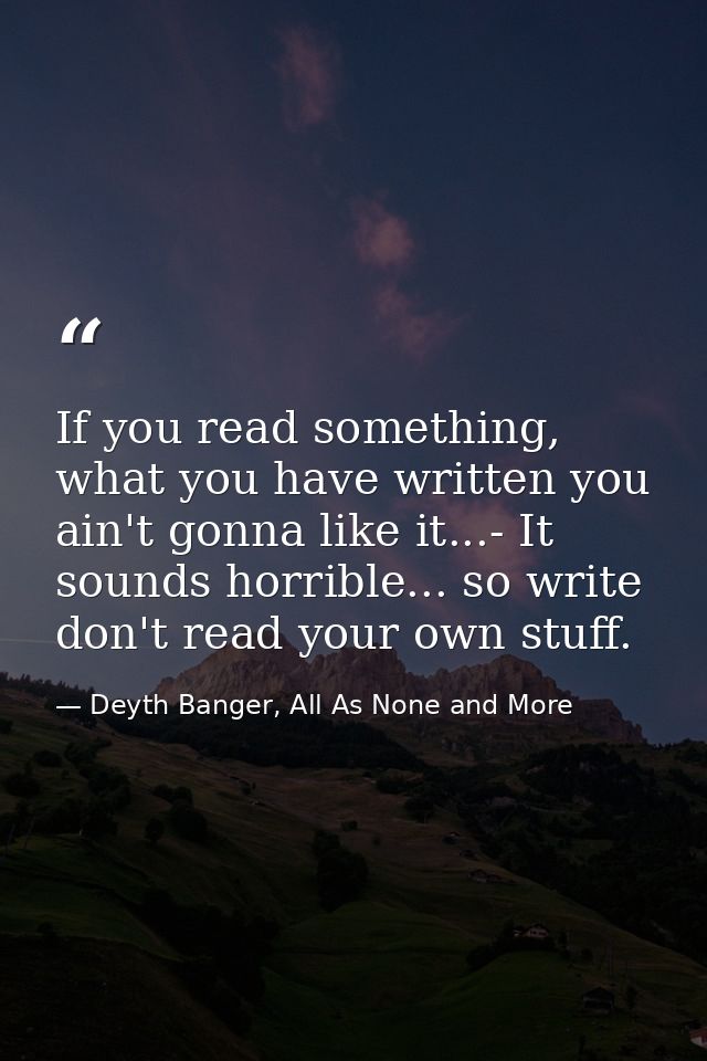 If you read something, what you have written you ain't gonna like it...- It sounds horrible... so write don't read your  — Deyth Banger, All As None and More