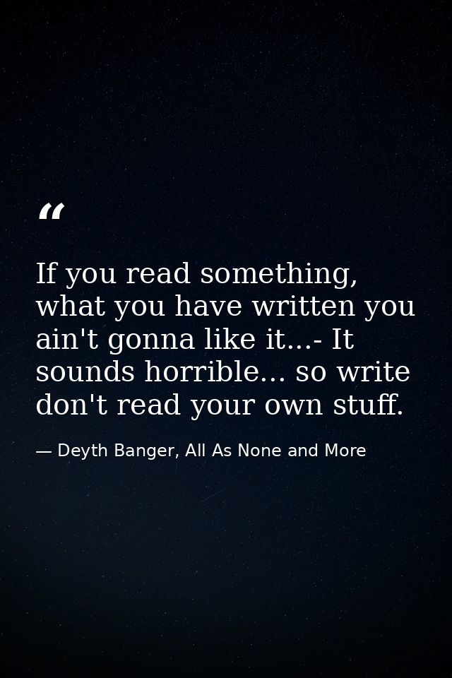 If you read something, what you have written you ain't gonna like it...- It sounds horrible... so write don't read your  — Deyth Banger, All As None and More