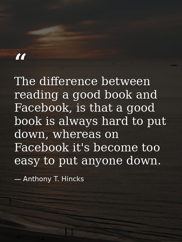 The difference between reading a good book and Facebook, is that a good book is always hard to put down, whereas on Face — Anthony T. Hincks