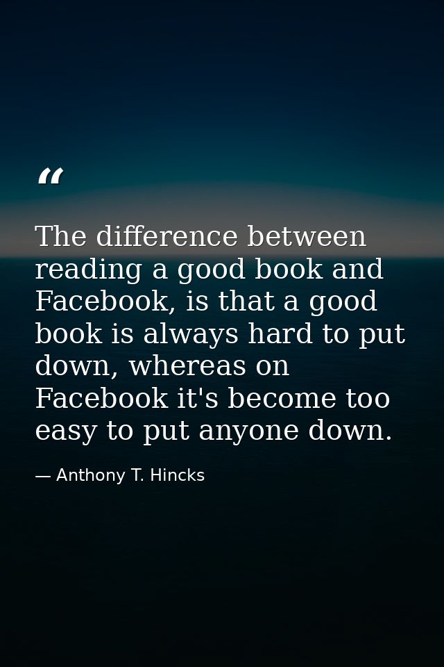 The difference between reading a good book and Facebook, is that a good book is always hard to put down, whereas on Face — Anthony T. Hincks