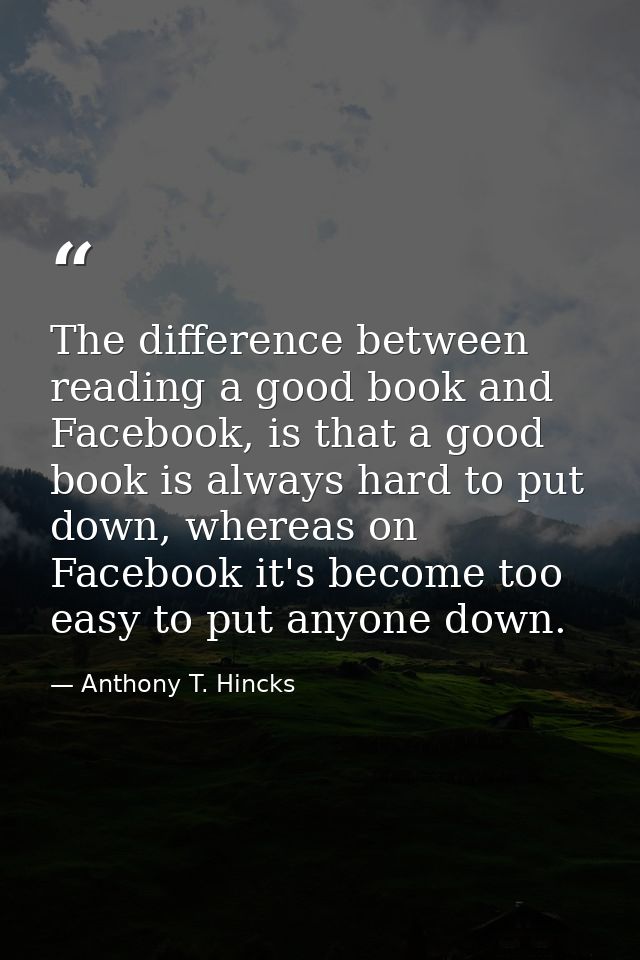 The difference between reading a good book and Facebook, is that a good book is always hard to put down, whereas on Face — Anthony T. Hincks