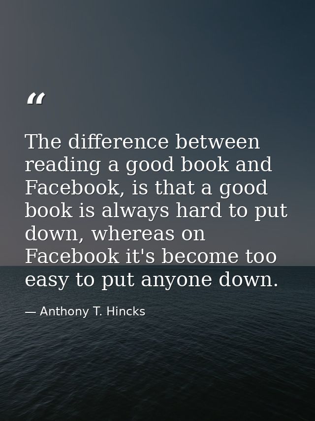 The difference between reading a good book and Facebook, is that a good book is always hard to put down, whereas on Face — Anthony T. Hincks
