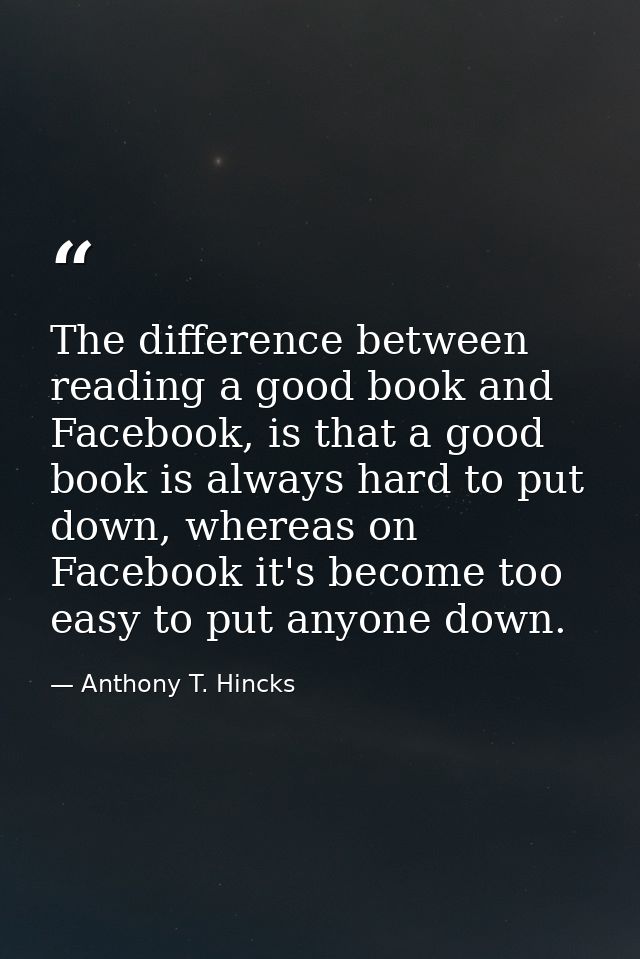 The difference between reading a good book and Facebook, is that a good book is always hard to put down, whereas on Face — Anthony T. Hincks