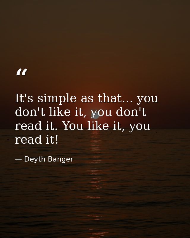 It's simple as that... you don't like it, you don't read it. You like it, you read it! — Deyth Banger