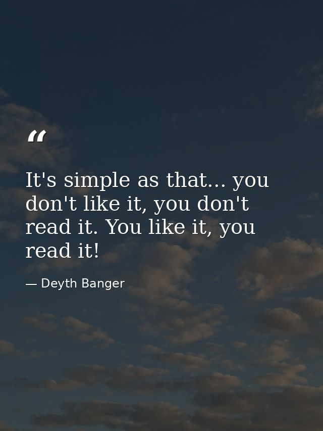 It's simple as that... you don't like it, you don't read it. You like it, you read it! — Deyth Banger