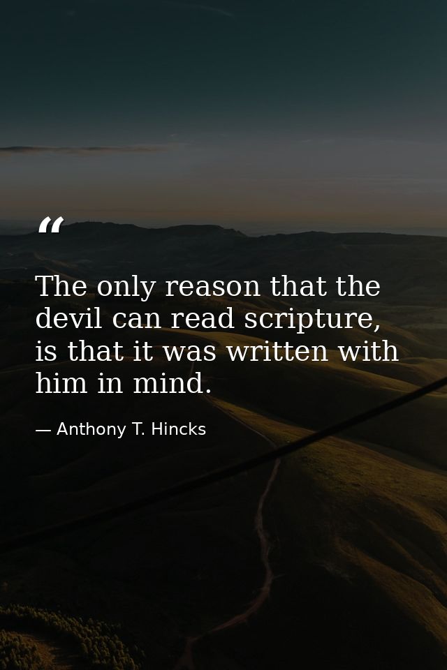 The only reason that the devil can read scripture, is that it was written with him in mind. — Anthony T. Hincks