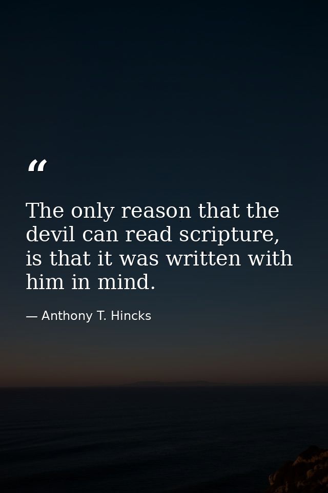 The only reason that the devil can read scripture, is that it was written with him in mind. — Anthony T. Hincks
