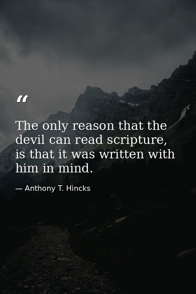 The only reason that the devil can read scripture, is that it was written with him in mind. — Anthony T. Hincks