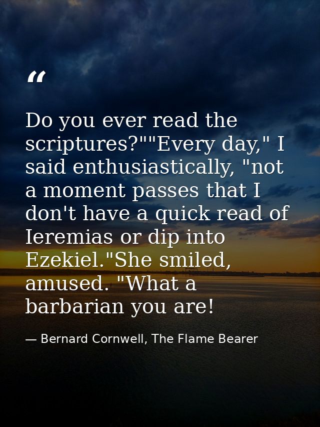 Do you ever read the scriptures?""Every day," I said enthusiastically, "not a moment passes that I don't have a quick re — Bernard Cornwell, The Flame Bearer