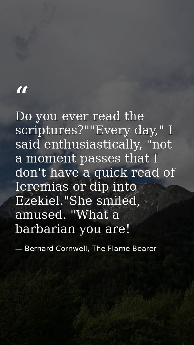 Do you ever read the scriptures?""Every day," I said enthusiastically, "not a moment passes that I don't have a quick re — Bernard Cornwell, The Flame Bearer