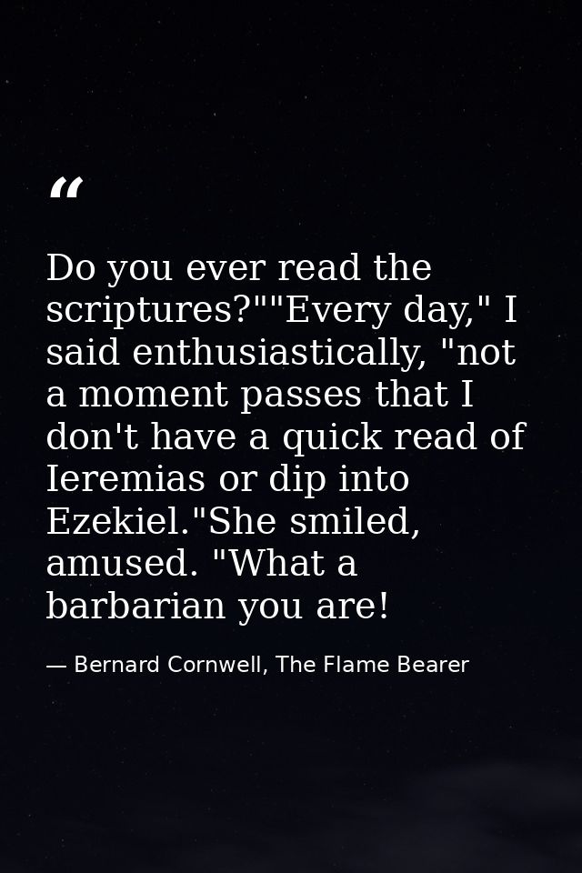 Do you ever read the scriptures?""Every day," I said enthusiastically, "not a moment passes that I don't have a quick re — Bernard Cornwell, The Flame Bearer