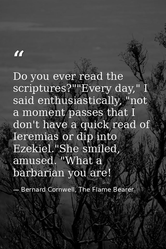 Do you ever read the scriptures?""Every day," I said enthusiastically, "not a moment passes that I don't have a quick re — Bernard Cornwell, The Flame Bearer