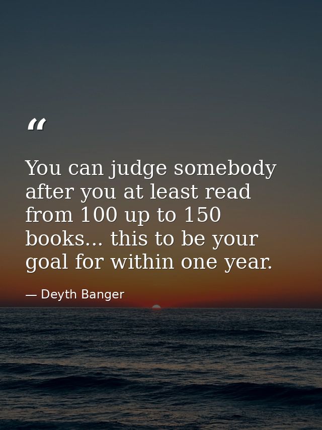 You can judge somebody after you at least read from 100 up to 150 books... this to be your goal for within one year. — Deyth Banger