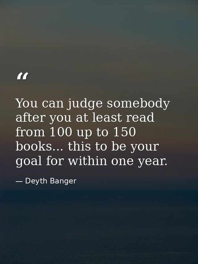 You can judge somebody after you at least read from 100 up to 150 books... this to be your goal for within one year. — Deyth Banger
