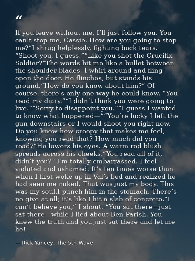 If you leave without me, I’ll just follow you. You can’t stop me, Cassie. How are you going to stop me?”I shrug helpless — Rick Yancey, The 5th Wave