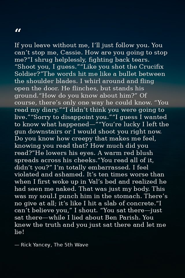 If you leave without me, I’ll just follow you. You can’t stop me, Cassie. How are you going to stop me?”I shrug helpless — Rick Yancey, The 5th Wave