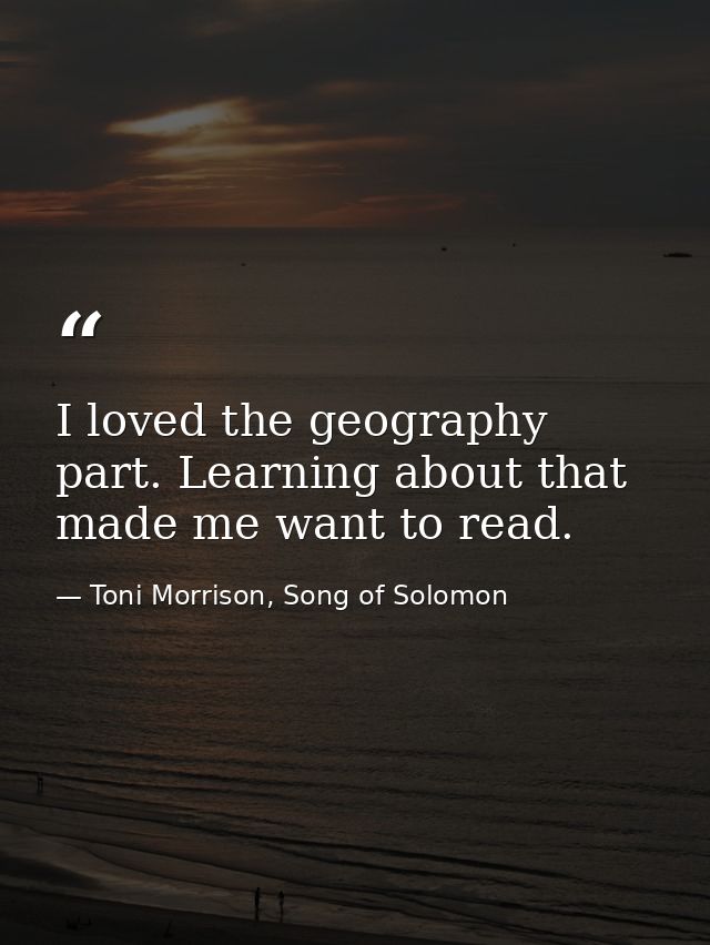 I loved the geography part. Learning about that made me want to read. — Toni Morrison, Song of Solomon
