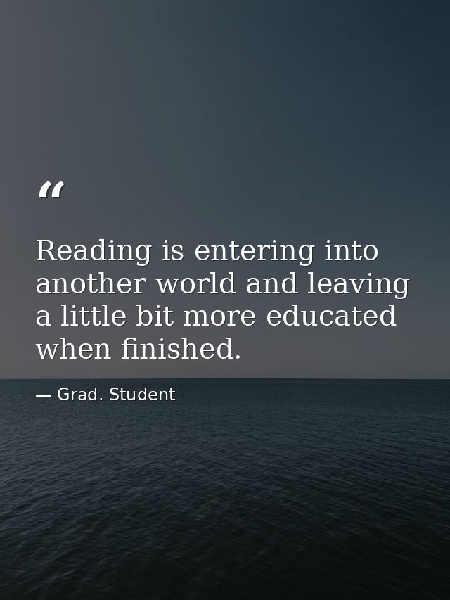 Reading is entering into another world and leaving a little bit more educated when finished. — Grad. Student