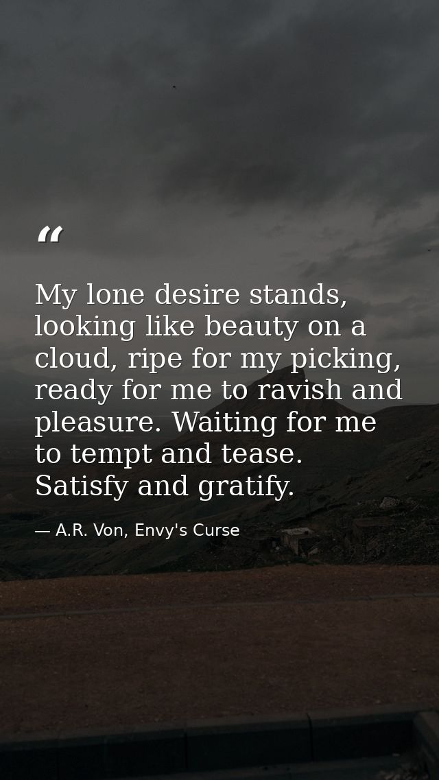 My lone desire stands, looking like beauty on a cloud, ripe for my picking, ready for me to ravish and pleasure. Waiting — A.R. Von, Envy's Curse