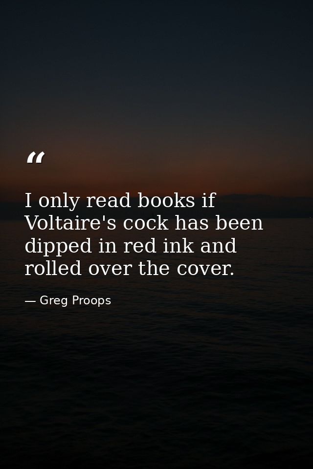 I only read books if Voltaire's cock has been dipped in red ink and rolled over the cover. — Greg Proops