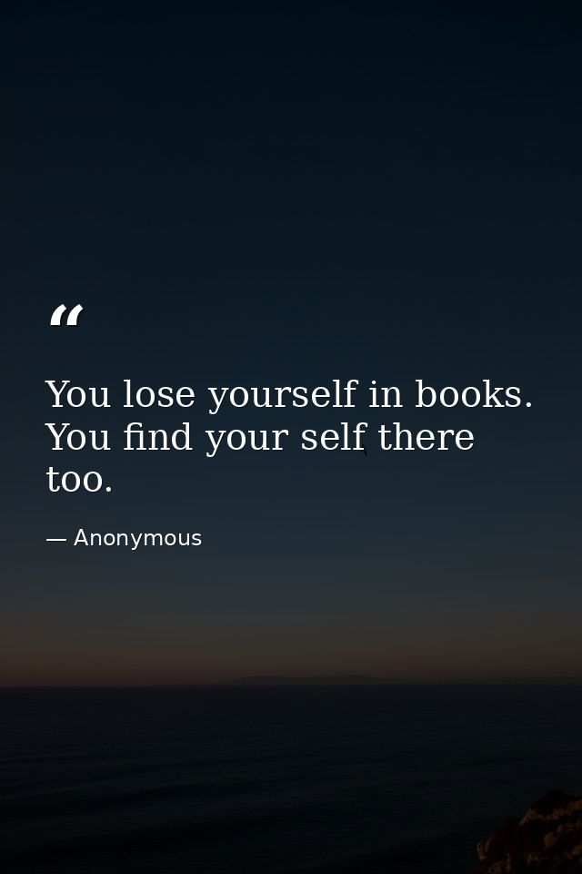 You lose yourself in books. You find your self there too. — Anonymous