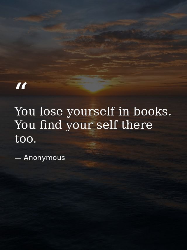 You lose yourself in books. You find your self there too. — Anonymous