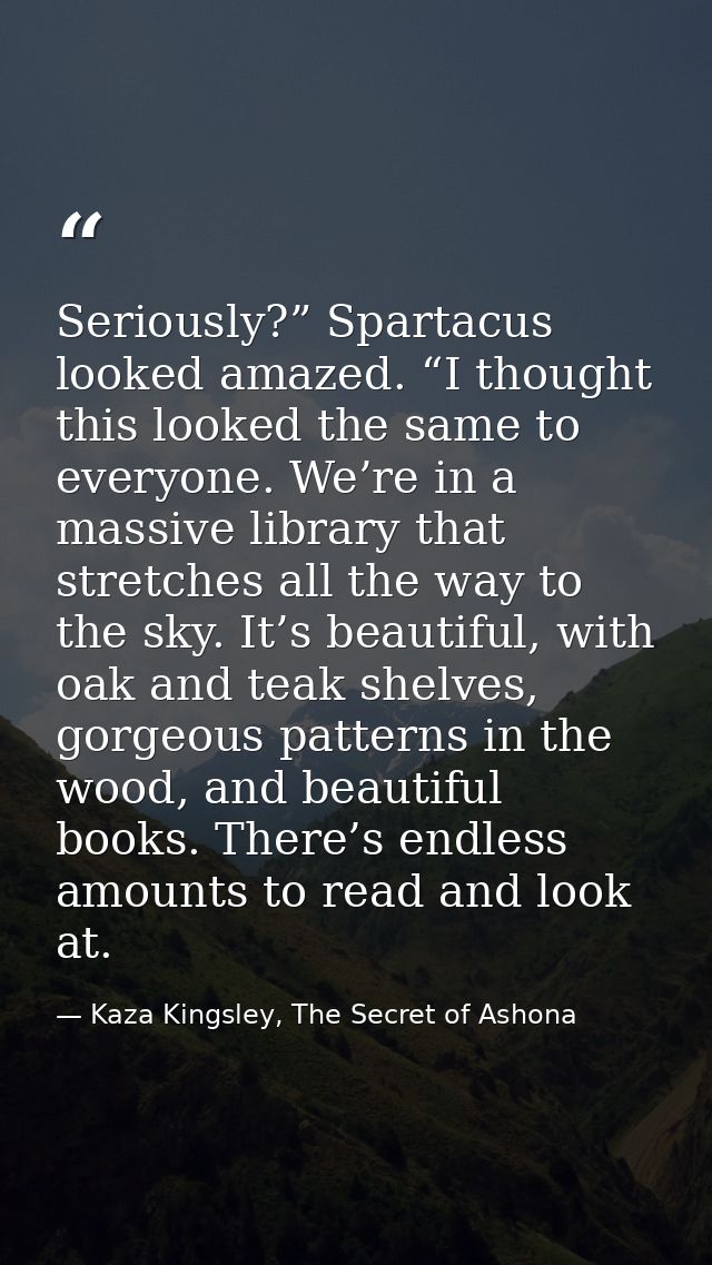 Seriously?” Spartacus looked amazed. “I thought this looked the same to everyone. We’re in a massive library that stretc — Kaza Kingsley, The Secret of Ashona