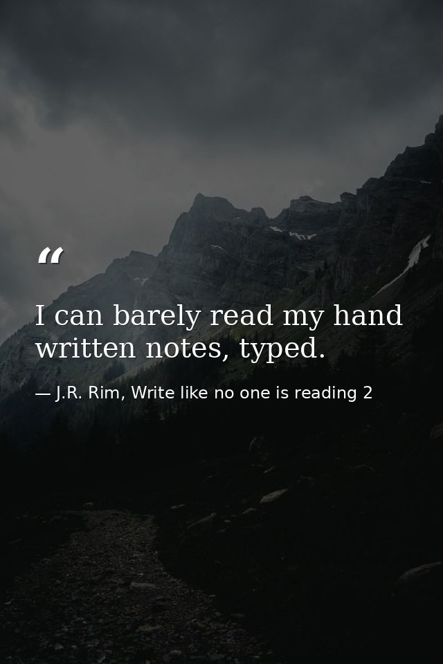 I can barely read my hand written notes, typed. — J.R. Rim, Write like no one is reading 2
