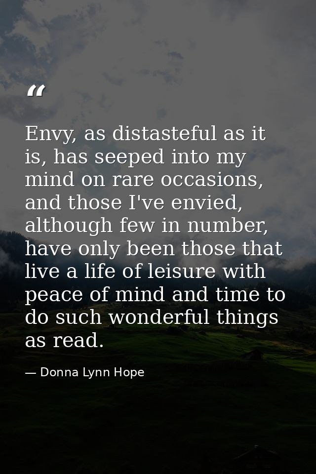 Envy, as distasteful as it is, has seeped into my mind on rare occasions, and those I've envied, although few in number, — Donna Lynn Hope