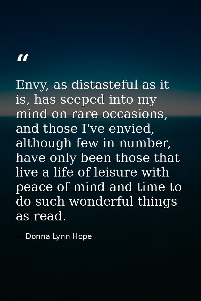 Envy, as distasteful as it is, has seeped into my mind on rare occasions, and those I've envied, although few in number, — Donna Lynn Hope