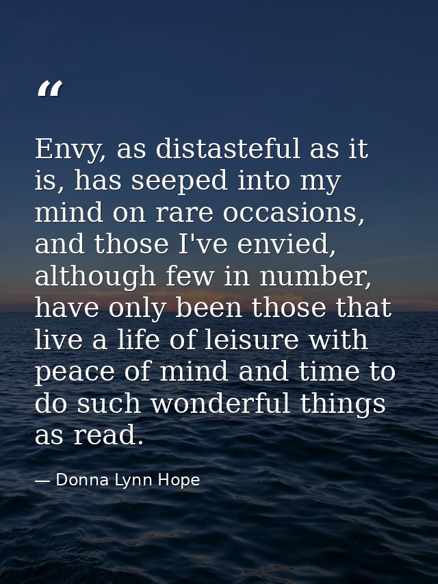 Envy, as distasteful as it is, has seeped into my mind on rare occasions, and those I've envied, although few in number, — Donna Lynn Hope