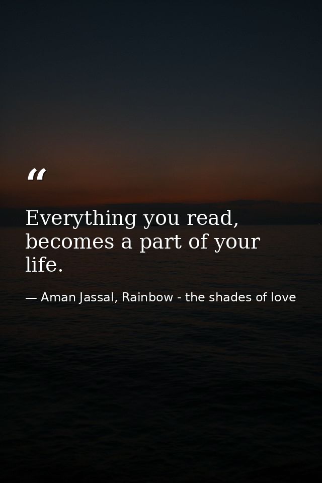 Everything you read, becomes a part of your life. — Aman Jassal, Rainbow - the shades of love
