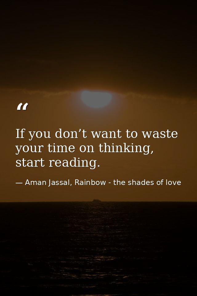 If you don’t want to waste your time on thinking, start reading. — Aman Jassal, Rainbow - the shades of love