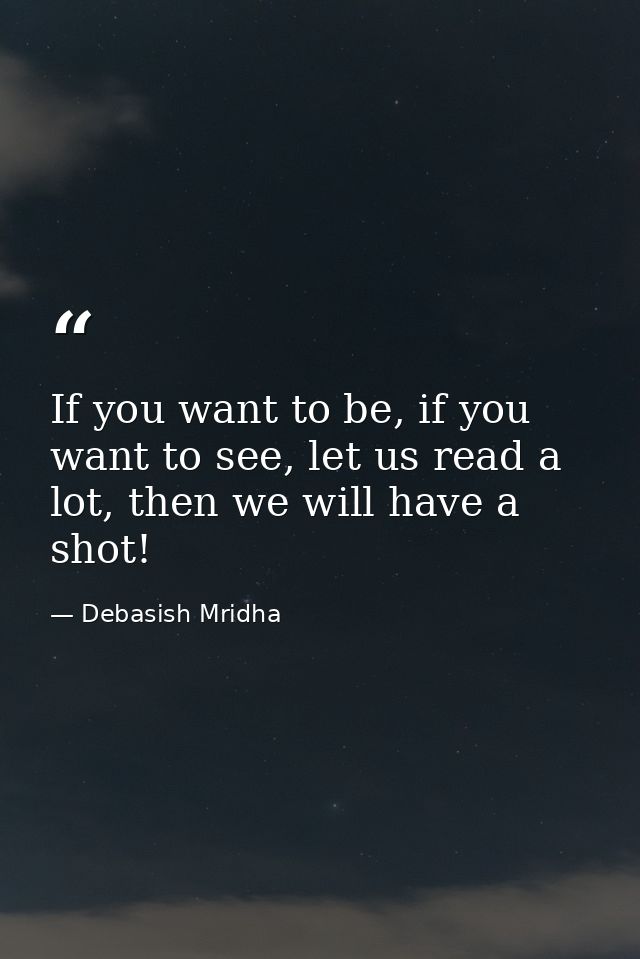 If you want to be, if you want to see, let us read a lot, then we will have a shot! — Debasish Mridha