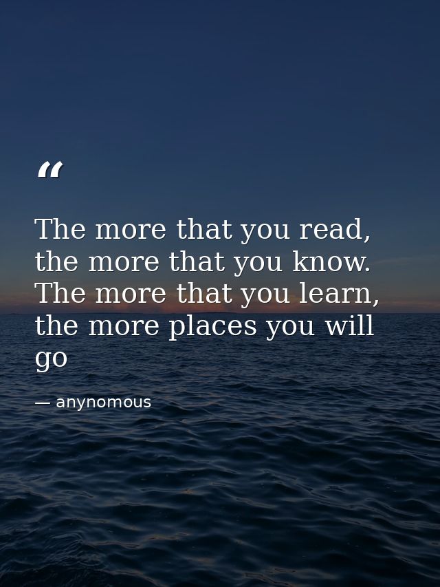 The more that you read, the more that you know. The more that you learn, the more places you will go — anynomous