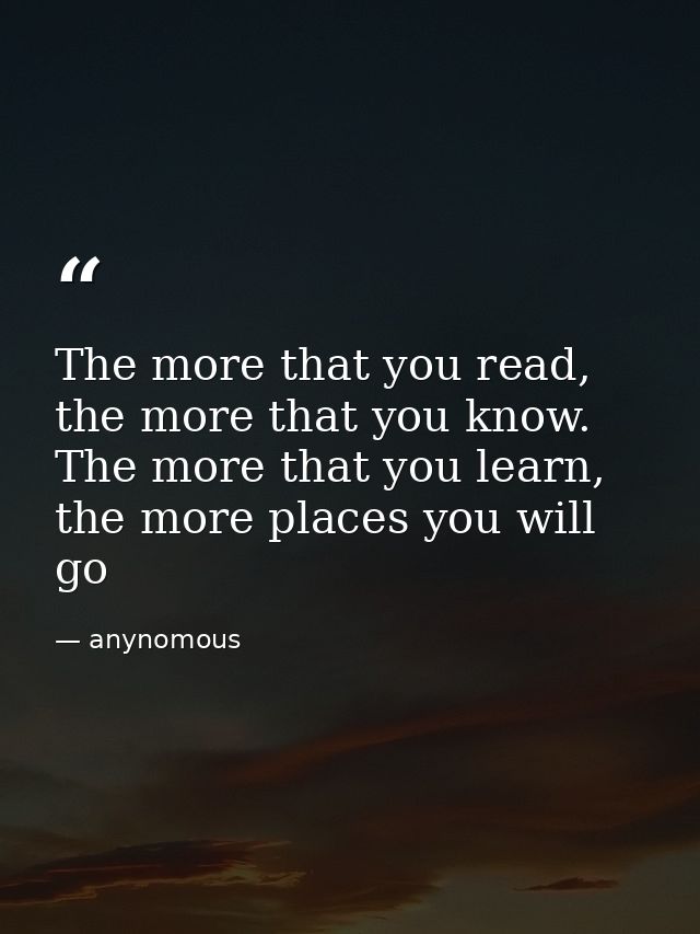 The more that you read, the more that you know. The more that you learn, the more places you will go — anynomous