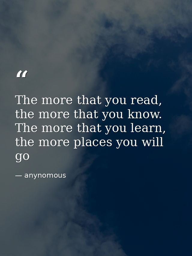 The more that you read, the more that you know. The more that you learn, the more places you will go — anynomous