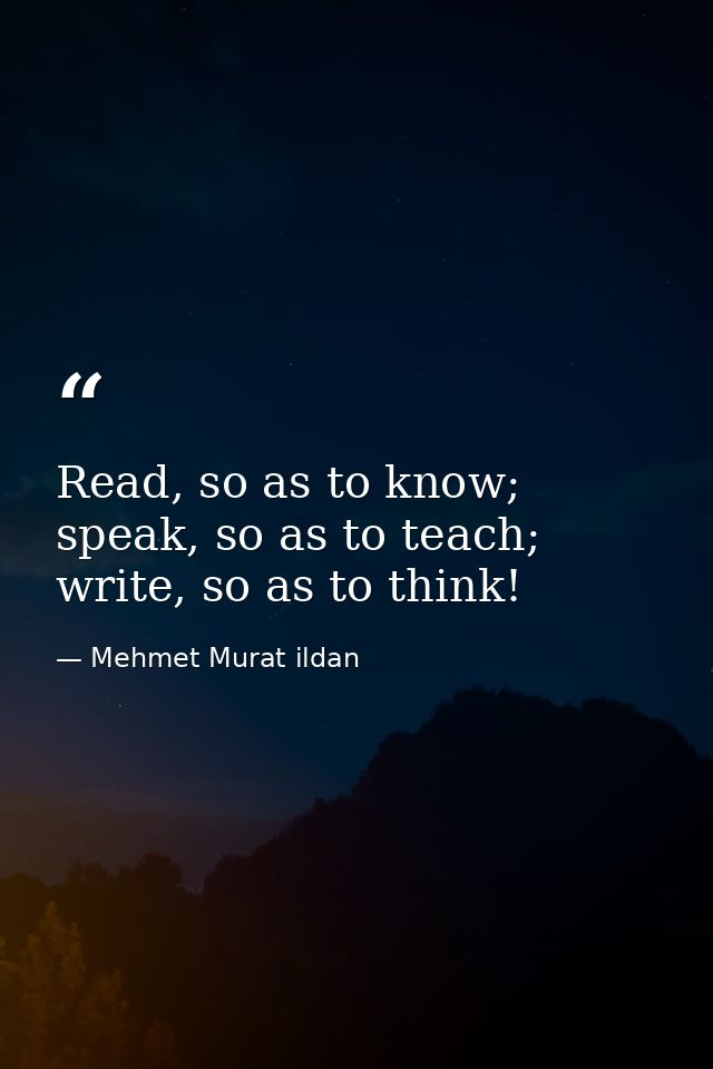 Read, so as to know; speak, so as to teach; write, so as to think! — Mehmet Murat ildan